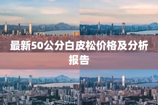 最新50公分白皮松價(jià)格及分析報告