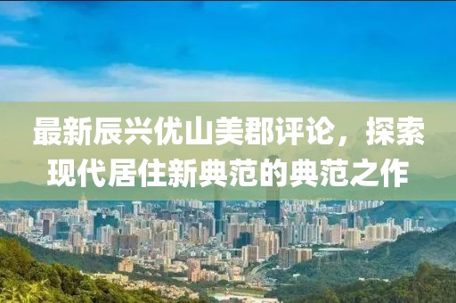 最新辰興優(yōu)山美郡評論，探索現代居住新典范的典范之作