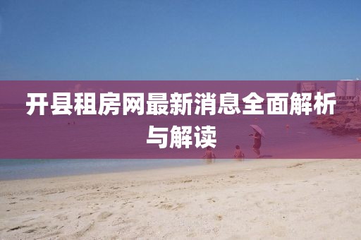 開(kāi)縣租房網(wǎng)最新消息全面解析與解讀