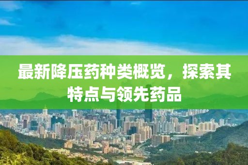 最新降壓藥種類(lèi)概覽，探索其特點(diǎn)與領(lǐng)先藥品