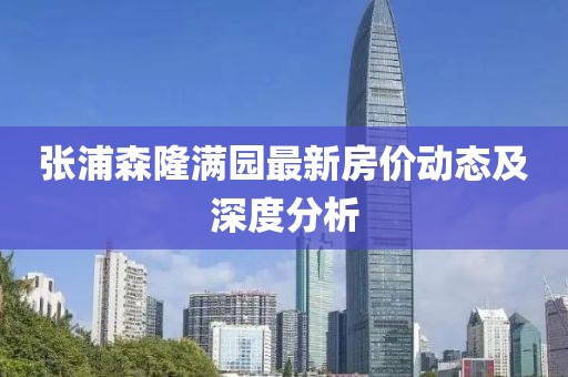 張浦森隆滿(mǎn)園最新房?jì)r(jià)動(dòng)態(tài)及深度分析