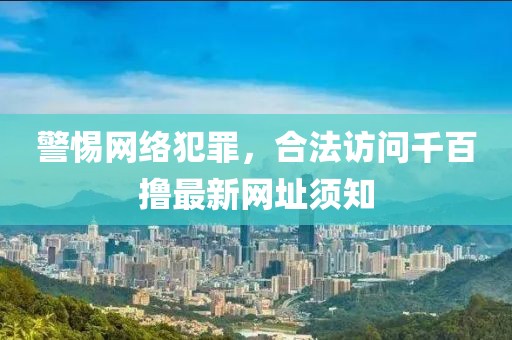 警惕網(wǎng)絡(luò )犯罪，合法訪(fǎng)問(wèn)千百擼最新網(wǎng)址須知