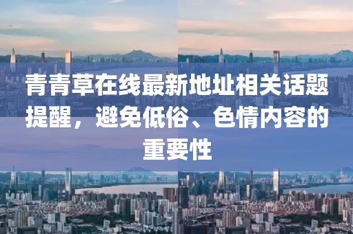 青青草在線(xiàn)最新地址相關(guān)話(huà)題提醒，避免低俗、色情內容的重要性