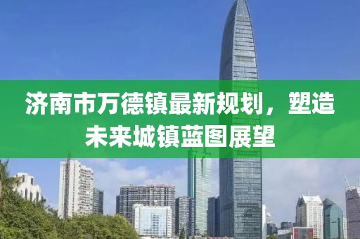 濟南市萬(wàn)德鎮最新規劃，塑造未來(lái)城鎮藍圖展望