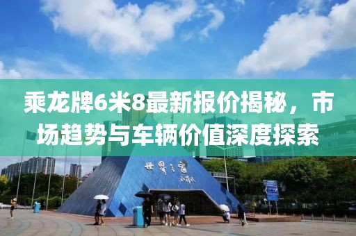 乘龍牌6米8最新報價(jià)揭秘，市場(chǎng)趨勢與車(chē)輛價(jià)值深度探索