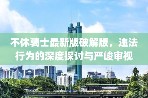 不休騎士最新版破解版，違法行為的深度探討與嚴峻審視