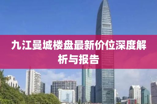 九江曼城樓盤(pán)最新價(jià)位深度解析與報告