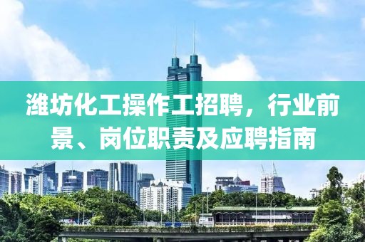濰坊化工操作工招聘，行業(yè)前景、崗位職責及應聘指南