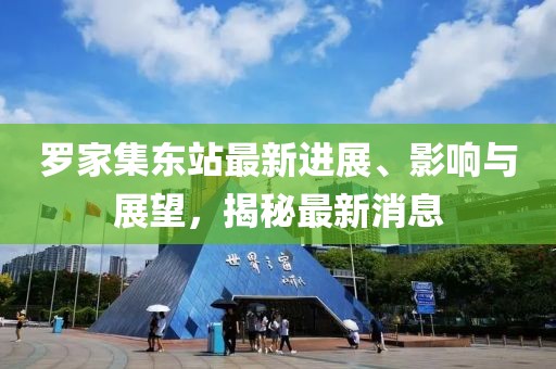 羅家集東站最新進(jìn)展、影響與展望，揭秘最新消息