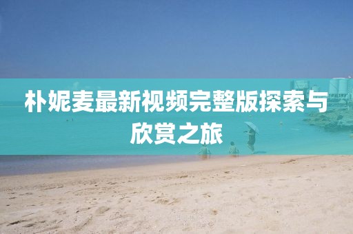 樸妮麥最新視頻完整版探索與欣賞之旅