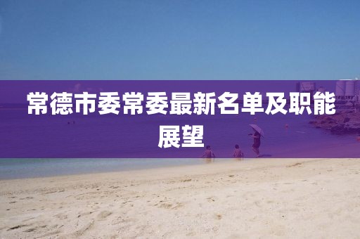 常德市委常委最新名單及職能展望