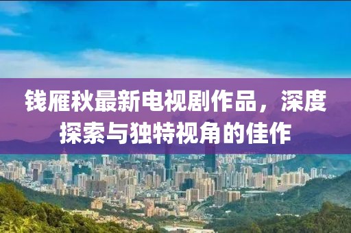 錢(qián)雁秋最新電視劇作品，深度探索與獨特視角的佳作