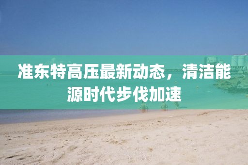 準東特高壓最新動(dòng)態(tài)，清潔能源時(shí)代步伐加速