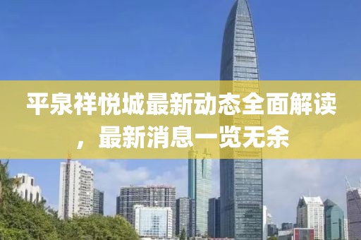 平泉祥悅城最新動(dòng)態(tài)全面解讀，最新消息一覽無(wú)余