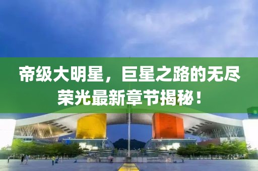 帝級大明星，巨星之路的無(wú)盡榮光最新章節揭秘！