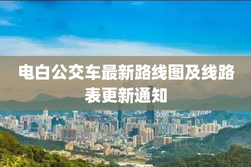電白公交車(chē)最新路線(xiàn)圖及線(xiàn)路表更新通知