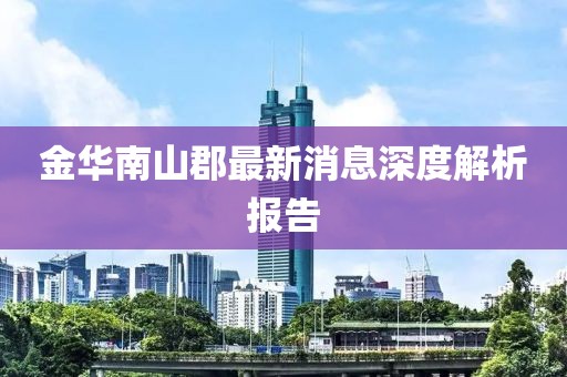 金華南山郡最新消息深度解析報告