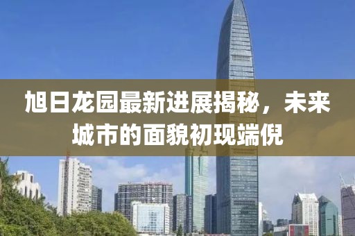 旭日龍園最新進(jìn)展揭秘，未來(lái)城市的面貌初現端倪