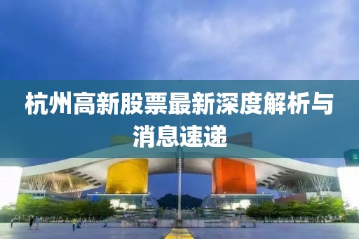 杭州高新股票最新深度解析與消息速遞