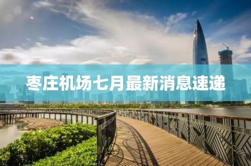 棗莊機場(chǎng)七月最新消息速遞
