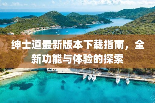 紳士道最新版本下載指南，全新功能與體驗的探索