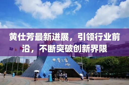 黃仕芳最新進(jìn)展，引領(lǐng)行業(yè)前沿，不斷突破創(chuàng  )新界限