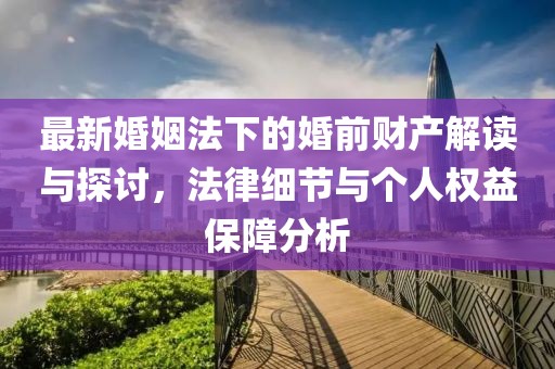 最新婚姻法下的婚前財產(chǎn)解讀與探討，法律細節與個(gè)人權益保障分析