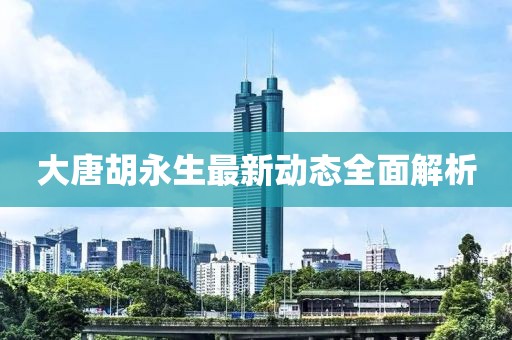 大唐胡永生最新動(dòng)態(tài)全面解析