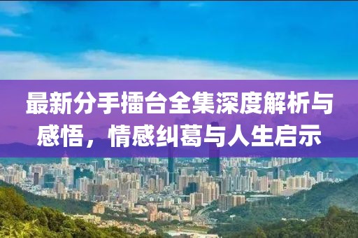 最新分手擂臺全集深度解析與感悟，情感糾葛與人生啟示