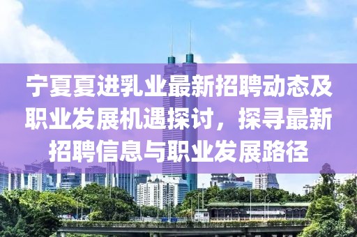 寧夏夏進(jìn)乳業(yè)最新招聘動(dòng)態(tài)及職業(yè)發(fā)展機遇探討，探尋最新招聘信息與職業(yè)發(fā)展路徑