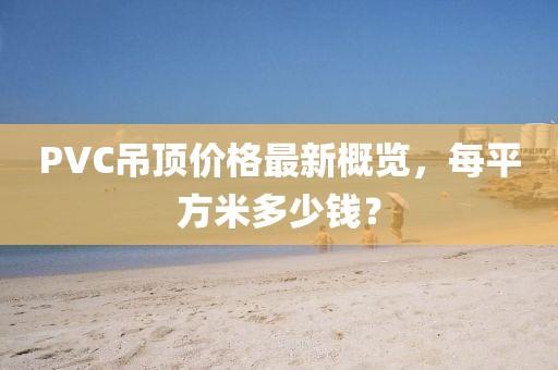 PVC吊頂價(jià)格最新概覽，每平方米多少錢(qián)？