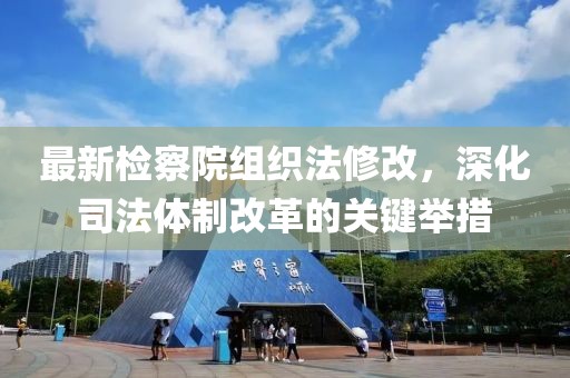 最新檢察院組織法修改，深化司法體制改革的關(guān)鍵舉措