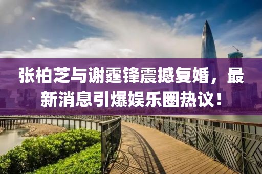 張柏芝與謝霆鋒震撼復婚，最新消息引爆娛樂(lè )圈熱議！