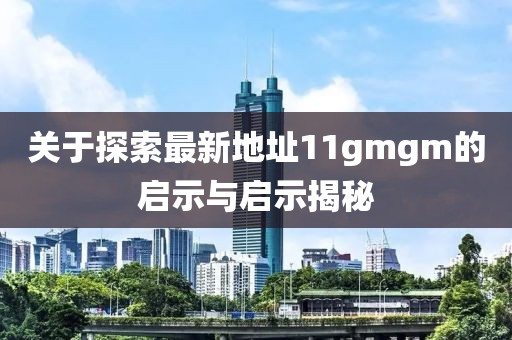 關(guān)于探索最新地址11gmgm的啟示與啟示揭秘