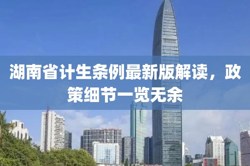 湖南省計生條例最新版解讀，政策細節一覽無(wú)余