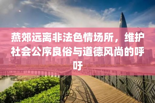 燕郊遠離非法色情場(chǎng)所，維護社會(huì )公序良俗與道德風(fēng)尚的呼吁