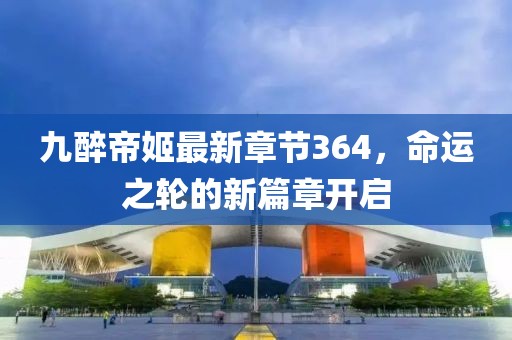 九醉帝姬最新章節364，命運之輪的新篇章開(kāi)啟