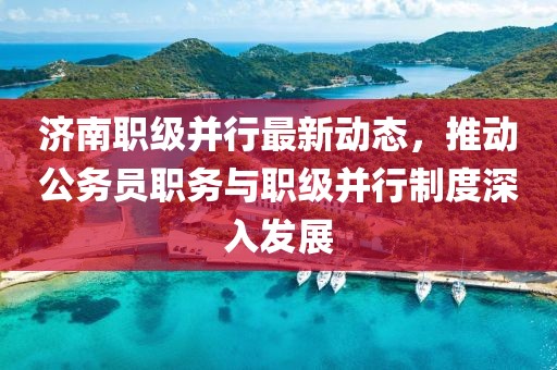 濟南職級并行最新動(dòng)態(tài)，推動(dòng)公務(wù)員職務(wù)與職級并行制度深入發(fā)展