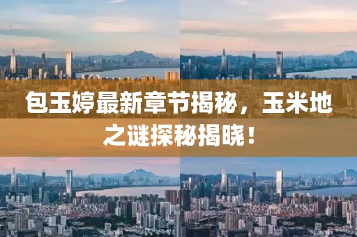 包玉婷最新章節揭秘，玉米地之謎探秘揭曉！