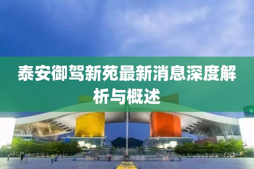 泰安御駕新苑最新消息深度解析與概述