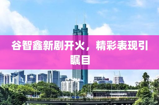 谷智鑫新劇開(kāi)火，精彩表現引矚目