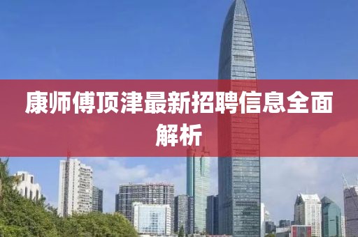 康師傅頂津最新招聘信息全面解析