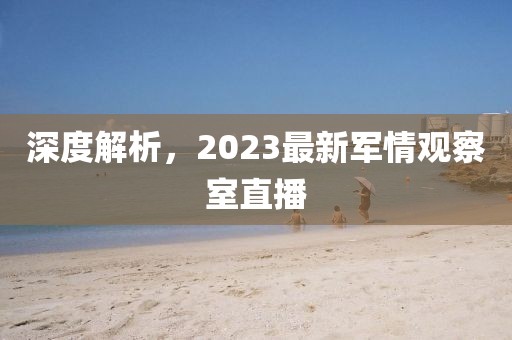 深度解析，2023最新軍情觀(guān)察室直播