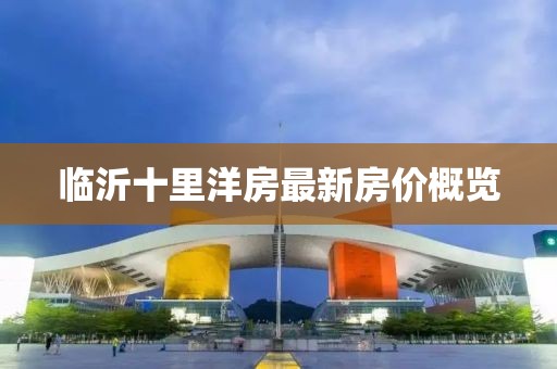 臨沂十里洋房最新房?jì)r(jià)概覽