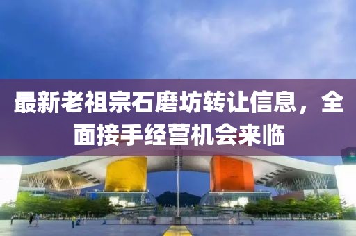 最新老祖宗石磨坊轉讓信息，全面接手經(jīng)營(yíng)機會(huì )來(lái)臨