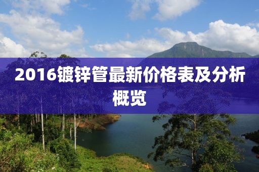 2016鍍鋅管最新價(jià)格表及分析概覽