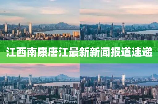 江西南康唐江最新新聞報道速遞