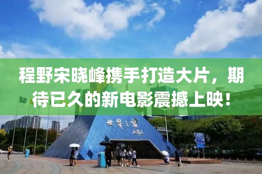 程野宋曉峰攜手打造大片，期待已久的新電影震撼上映！