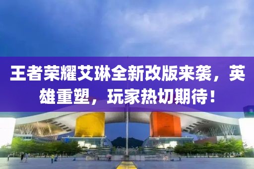 王者榮耀艾琳全新改版來(lái)襲，英雄重塑，玩家熱切期待！