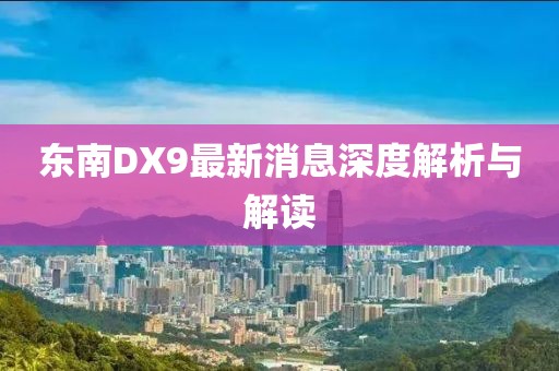 東南DX9最新消息深度解析與解讀
